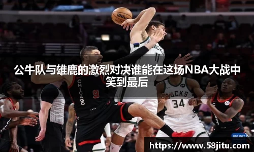 公牛队与雄鹿的激烈对决谁能在这场NBA大战中笑到最后