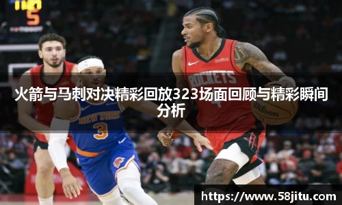 火箭与马刺对决精彩回放323场面回顾与精彩瞬间分析