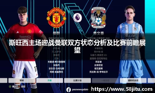 斯旺西主场迎战曼联双方状态分析及比赛前瞻展望