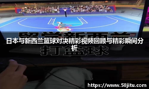 日本与新西兰篮球对决精彩视频回顾与精彩瞬间分析