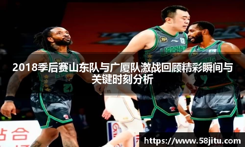 2018季后赛山东队与广厦队激战回顾精彩瞬间与关键时刻分析