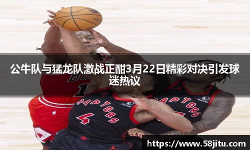 公牛队与猛龙队激战正酣3月22日精彩对决引发球迷热议