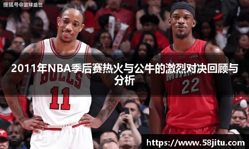 2011年NBA季后赛热火与公牛的激烈对决回顾与分析