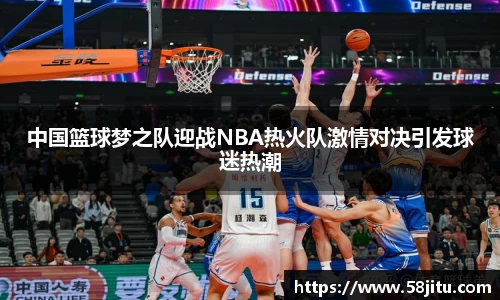 中国篮球梦之队迎战NBA热火队激情对决引发球迷热潮