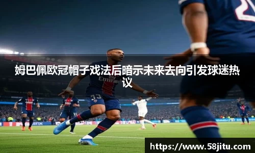 姆巴佩欧冠帽子戏法后暗示未来去向引发球迷热议