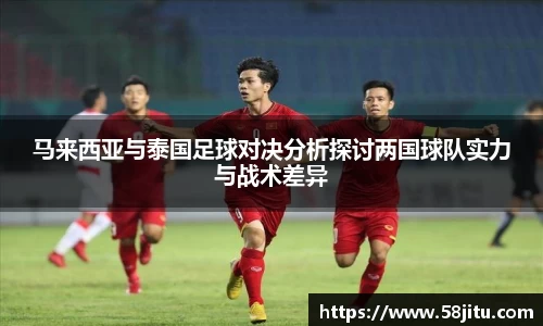 马来西亚与泰国足球对决分析探讨两国球队实力与战术差异