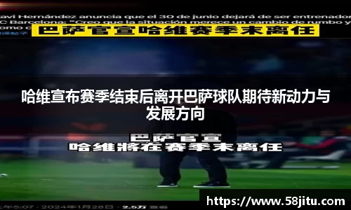哈维宣布赛季结束后离开巴萨球队期待新动力与发展方向