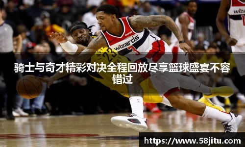 骑士与奇才精彩对决全程回放尽享篮球盛宴不容错过
