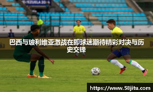 巴西与玻利维亚激战在即球迷期待精彩对决与历史交锋
