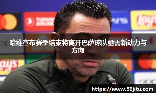 哈维宣布赛季结束将离开巴萨球队亟需新动力与方向