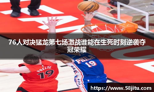 76人对决猛龙第七场激战谁能在生死时刻逆袭夺冠荣耀