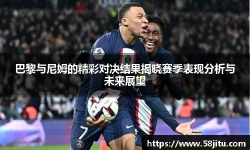 巴黎与尼姆的精彩对决结果揭晓赛季表现分析与未来展望