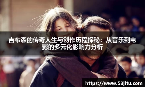 吉布森的传奇人生与创作历程探秘：从音乐到电影的多元化影响力分析